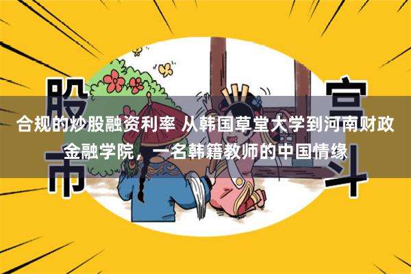 合规的炒股融资利率 从韩国草堂大学到河南财政金融学院，一名韩籍教师的中国情缘