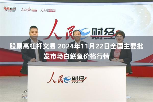 股票高杠杆交易 2024年11月22日全国主要批发市场白鳝鱼价格行情