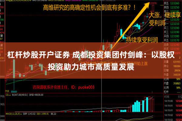 杠杆炒股开户证券 成都投资集团付剑峰：以股权投资助力城市高质量发展