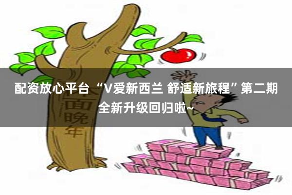 配资放心平台 “V爱新西兰 舒适新旅程”第二期全新升级回归啦~