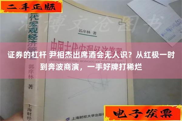 证券的杠杆 尹相杰出席酒会无人识？从红极一时到奔波商演，一手好牌打稀烂