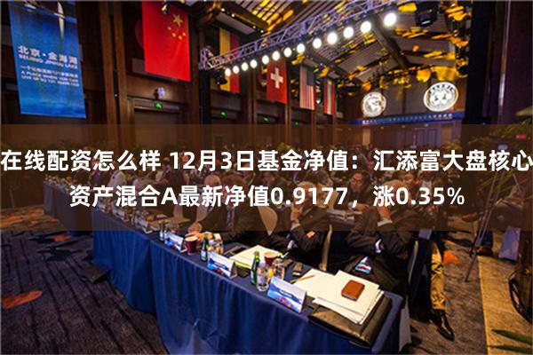 在线配资怎么样 12月3日基金净值：汇添富大盘核心资产混合A最新净值0.9177，涨0.35%