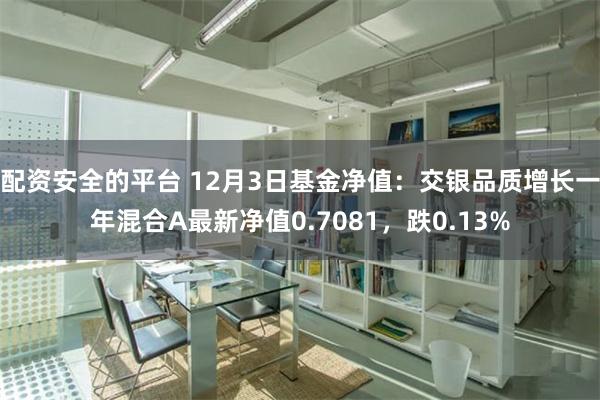 配资安全的平台 12月3日基金净值：交银品质增长一年混合A最新净值0.7081，跌0.13%