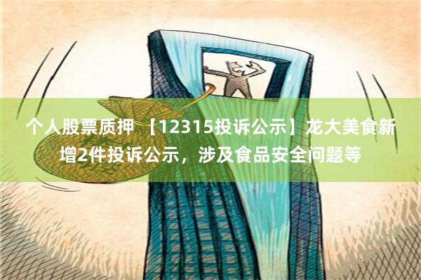 个人股票质押 【12315投诉公示】龙大美食新增2件投诉公示，涉及食品安全问题等