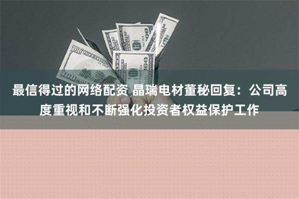 最信得过的网络配资 晶瑞电材董秘回复：公司高度重视和不断强化投资者权益保护工作