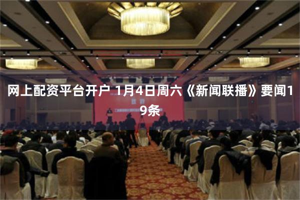 网上配资平台开户 1月4日周六《新闻联播》要闻19条