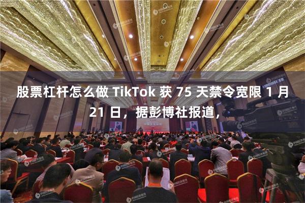 股票杠杆怎么做 TikTok 获 75 天禁令宽限 1 月 21 日，据彭博社报道，