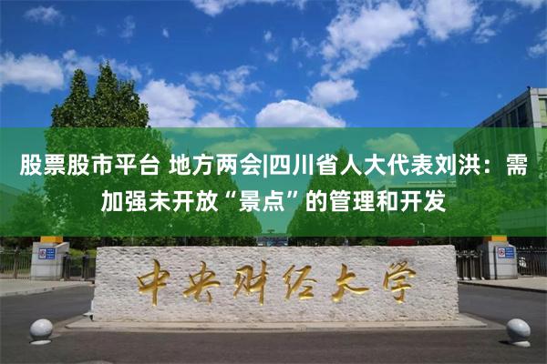 股票股市平台 地方两会|四川省人大代表刘洪：需加强未开放“景点”的管理和开发