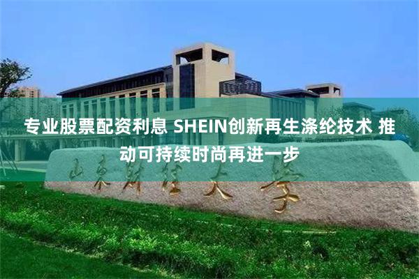 专业股票配资利息 SHEIN创新再生涤纶技术 推动可持续时尚再进一步