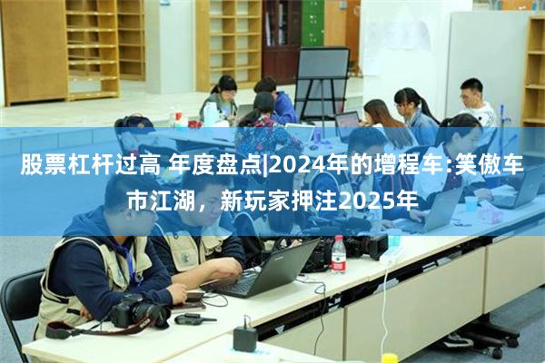 股票杠杆过高 年度盘点|2024年的增程车:笑傲车市江湖，新玩家押注2025年